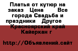 Платья от кутюр на заказ › Цена ­ 1 - Все города Свадьба и праздники » Другое   . Красноярский край,Кайеркан г.